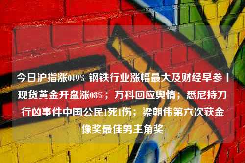 今日沪指涨049% 钢铁行业涨幅最大及财经早参丨现货黄金开盘涨08%；万科回应舆情；悉尼持刀行凶事件中国公民1死1伤；梁朝伟第六次获金像奖最佳男主角奖