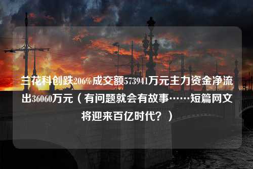 兰花科创跌206%成交额573941万元主力资金净流出36060万元（有问题就会有故事……短篇网文将迎来百亿时代？）