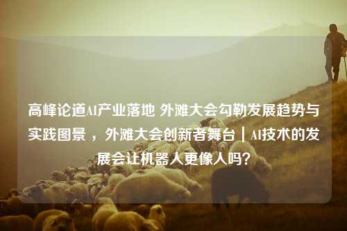 高峰论道AI产业落地 外滩大会勾勒发展趋势与实践图景 ，外滩大会创新者舞台｜AI技术的发展会让机器人更像人吗？