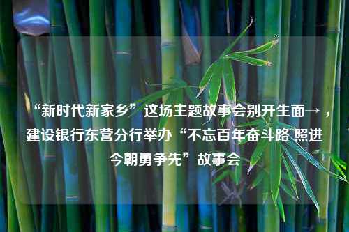 “新时代新家乡”这场主题故事会别开生面→ ，建设银行东营分行举办“不忘百年奋斗路 照进今朝勇争先”故事会