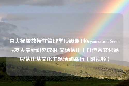 南大杨雪教授在管理学顶级期刊Organization Science发表最新研究成果-文话茶山丨打造茶文化品牌茶山茶文化主题活动举行（附视频）