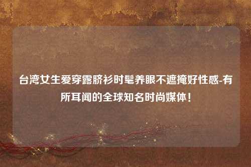 台湾女生爱穿露脐衫时髦养眼不遮掩好性感-有所耳闻的全球知名时尚媒体！