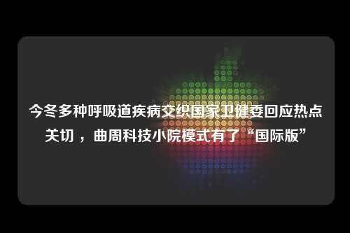 今冬多种呼吸道疾病交织国家卫健委回应热点关切 ，曲周科技小院模式有了“国际版”