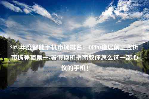 2023年度智能手机市场排名：OPPO稳居前三竖折市场登顶第一-暑假换机指南教你怎么选一部心仪的手机！