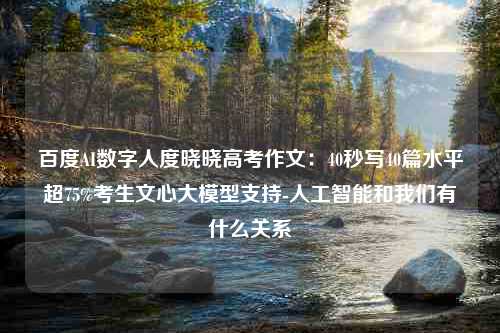 百度AI数字人度晓晓高考作文：40秒写40篇水平超75%考生文心大模型支持-人工智能和我们有什么关系