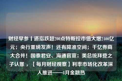 财经早参丨道指跌超200点特斯拉市值大增2400亿元；央行重磅发声！还有降准空间；千亿券商大合并！国泰君安、海通官宣；美总统拜登之子认罪 ，【每月财经观察】利率市场化改革深入推进——8月金融热