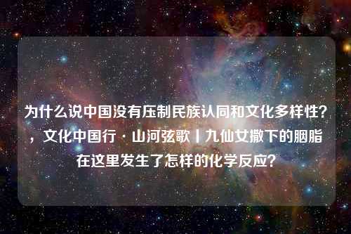 为什么说中国没有压制民族认同和文化多样性？ ，文化中国行·山河弦歌丨九仙女撒下的胭脂 在这里发生了怎样的化学反应？