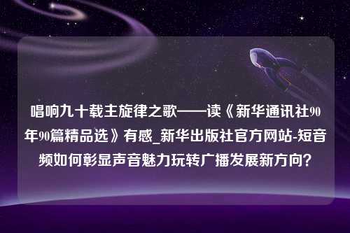 唱响九十载主旋律之歌——读《新华通讯社90年90篇精品选》有感_新华出版社官方网站-短音频如何彰显声音魅力玩转广播发展新方向？