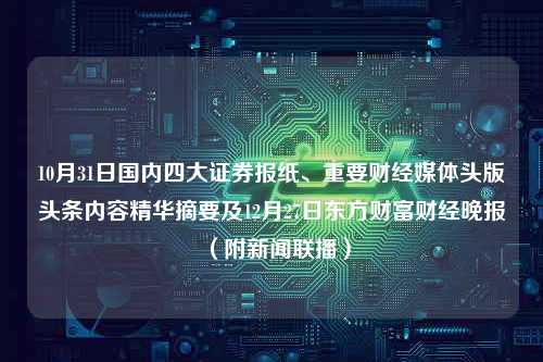 10月31日国内四大证券报纸、重要财经媒体头版头条内容精华摘要及12月27日东方财富财经晚报（附新闻联播）