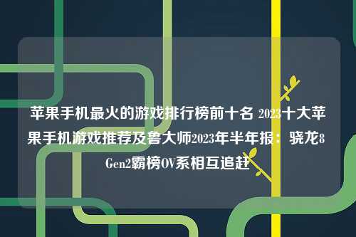 苹果手机最火的游戏排行榜前十名 2023十大苹果手机游戏推荐及鲁大师2023年半年报：骁龙8 Gen2霸榜OV系相互追赶