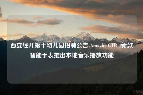 西安经开第十幼儿园招聘公告-Amazfit GTR 4新款智能手表推出本地音乐播放功能