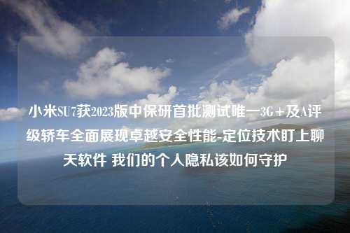 小米SU7获2023版中保研首批测试唯一3G+及A评级轿车全面展现卓越安全性能-定位技术盯上聊天软件 我们的个人隐私该如何守护