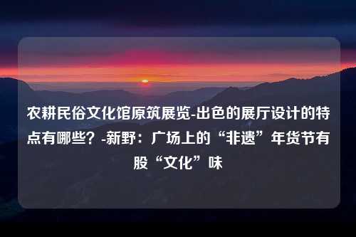 农耕民俗文化馆原筑展览-出色的展厅设计的特点有哪些？-新野：广场上的“非遗”年货节有股“文化”味