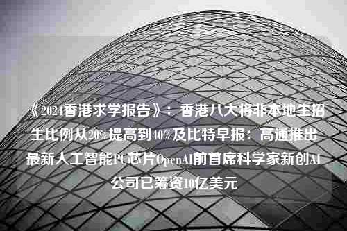 《2024香港求学报告》：香港八大将非本地生招生比例从20%提高到40%及比特早报：高通推出最新人工智能PC芯片OpenAI前首席科学家新创AI公司已筹资10亿美元