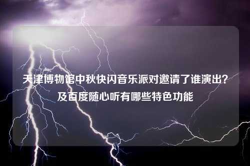 天津博物馆中秋快闪音乐派对邀请了谁演出？及百度随心听有哪些特色功能