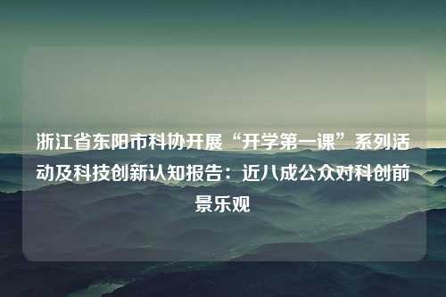 浙江省东阳市科协开展“开学第一课”系列活动及科技创新认知报告：近八成公众对科创前景乐观