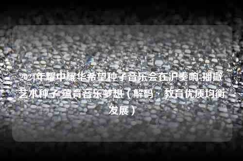 2024年耀中耀华希望种子音乐会在沪奏响-播撒艺术种子 蕴育音乐梦想（解码·教育优质均衡发展）