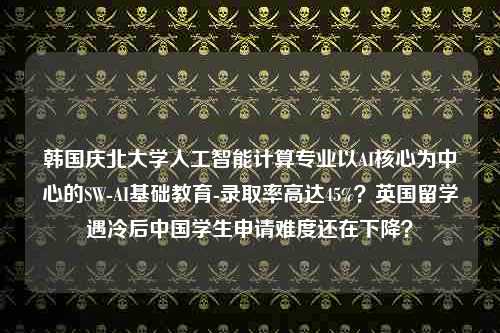 韩国庆北大学人工智能计算专业以AI核心为中心的SW-AI基础教育-录取率高达45%？英国留学遇冷后中国学生申请难度还在下降？