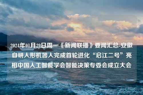 2024年01月29日周一《新闻联播》要闻汇总-安徽自研人形机器人完成首轮进化“启江二号”亮相中国人工智能学会智能决策专委会成立大会