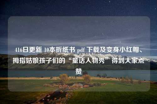 416日更新 10本折纸书 pdf 下载及变身小红帽、拇指姑娘孩子们的“童话人物秀”得到大家点赞