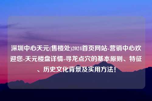 深圳中心天元(售楼处)2024首页网站-营销中心欢迎您-天元楼盘详情-寻龙点穴的基本原则、特征、历史文化背景及实用方法！