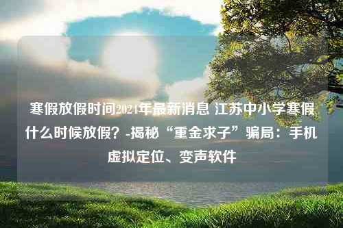 寒假放假时间2024年最新消息 江苏中小学寒假什么时候放假？-揭秘“重金求子”骗局：手机虚拟定位、变声软件