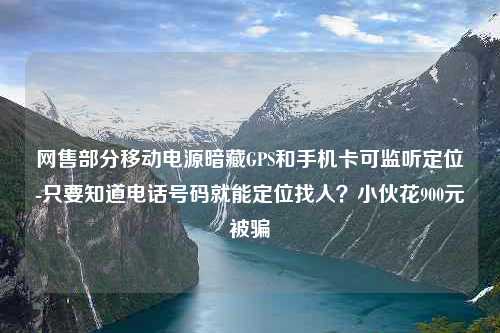 网售部分移动电源暗藏GPS和手机卡可监听定位-只要知道电话号码就能定位找人？小伙花900元被骗