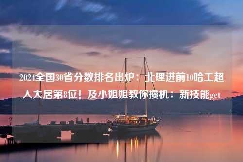 2024全国30省分数排名出炉：北理进前10哈工超人大居第8位！及小姐姐教你攒机：新技能get