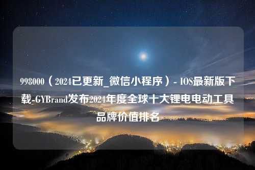 998000（2024已更新_微信小程序）- IOS最新版下载-GYBrand发布2024年度全球十大锂电电动工具品牌价值排名