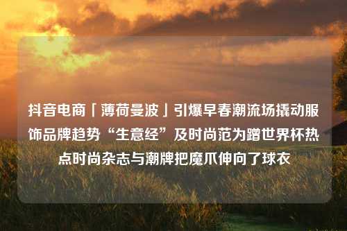 抖音电商「薄荷曼波」引爆早春潮流场撬动服饰品牌趋势“生意经”及时尚范为蹭世界杯热点时尚杂志与潮牌把魔爪伸向了球衣