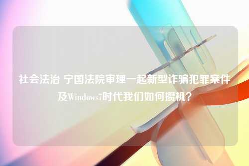 社会法治 宁国法院审理一起新型诈骗犯罪案件及Windows7时代我们如何攒机？