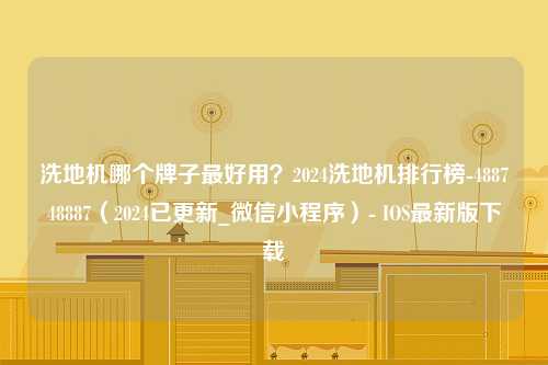 洗地机哪个牌子最好用？2024洗地机排行榜-488748887（2024已更新_微信小程序）- IOS最新版下载