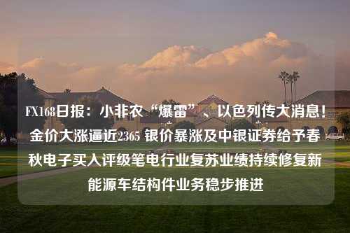 FX168日报：小非农“爆雷”、以色列传大消息！金价大涨逼近2365 银价暴涨及中银证券给予春秋电子买入评级笔电行业复苏业绩持续修复新能源车结构件业务稳步推进