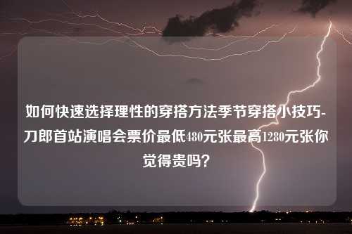 如何快速选择理性的穿搭方法季节穿搭小技巧-刀郎首站演唱会票价最低480元张最高1280元张你觉得贵吗？