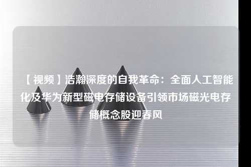 【视频】浩瀚深度的自我革命：全面人工智能化及华为新型磁电存储设备引领市场磁光电存储概念股迎春风