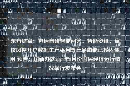 东方财富：包括自研智能问答、智能资讯、审核风控开户数据生产平台等产品功能已投入使用-预告：国新办就2024年8月份国民经济运行情况举行发布会