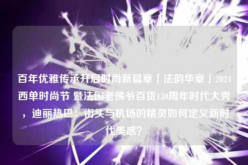 百年优雅传承开启时尚新篇章「法韵华章」2024西单时尚节 暨法国老佛爷百货130周年时代大秀 ，迪丽热巴：街头与机场的精灵如何定义新时代美感？