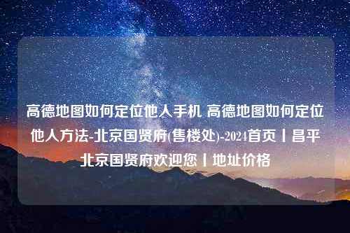 高德地图如何定位他人手机 高德地图如何定位他人方法-北京国贤府(售楼处)-2024首页丨昌平北京国贤府欢迎您丨地址价格