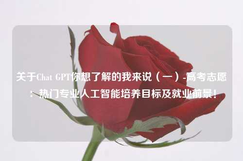 关于Chat GPT你想了解的我来说（一）-高考志愿：热门专业人工智能培养目标及就业前景！