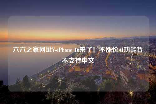 六六之家网址V-iPhone 16来了！不涨价AI功能暂不支持中文