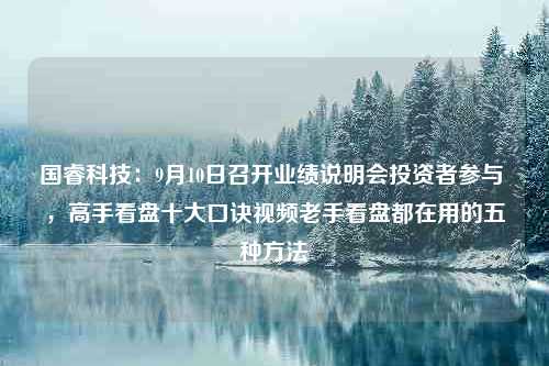 国睿科技：9月10日召开业绩说明会投资者参与 ，高手看盘十大口诀视频老手看盘都在用的五种方法