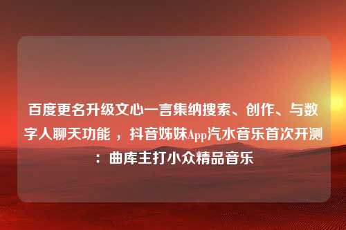 百度更名升级文心一言集纳搜索、创作、与数字人聊天功能 ，抖音姊妹App汽水音乐首次开测：曲库主打小众精品音乐