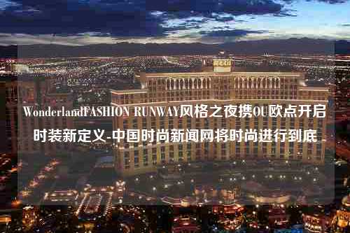 WonderlandFASHION RUNWAY风格之夜携OU欧点开启时装新定义-中国时尚新闻网将时尚进行到底