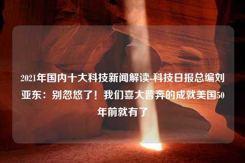 2021年国内十大科技新闻解读-科技日报总编刘亚东：别忽悠了！我们喜大普奔的成就美国50年前就有了