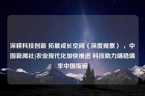 深耕科技创新 拓展成长空间（深度观察） ，中国新闻社]农业现代化加快推进 科技助力端稳端牢中国饭碗