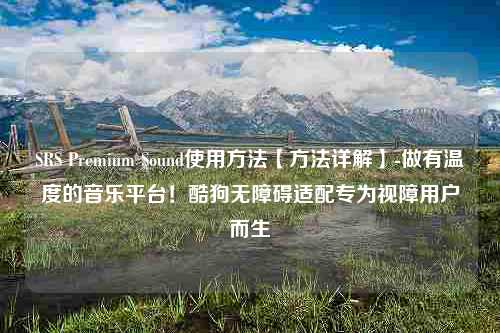 SRS Premium Sound使用方法【方法详解】-做有温度的音乐平台！酷狗无障碍适配专为视障用户而生