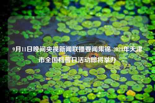 9月11日晚间央视新闻联播要闻集锦-2024年天津市全国科普日活动即将举办