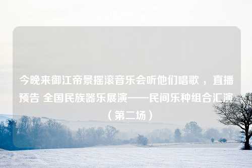 今晚来御江帝景摇滚音乐会听他们唱歌 ，直播预告 全国民族器乐展演——民间乐种组合汇演（第二场）