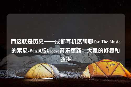 而这就是历史——成都耳机展聊聊For The Music的索尼-Win10版Groove音乐更新：大量的修复和改进