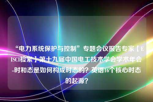 “电力系统保护与控制”专题会议报告专家【EISCI检索】第十九届中国电工技术学会学术年会-时和态是如何构成时态的？英语16个核心时态的起源？